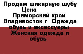Продам шикарную шубу › Цена ­ 120 000 - Приморский край, Владивосток г. Одежда, обувь и аксессуары » Женская одежда и обувь   
